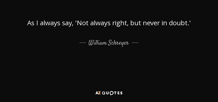 As I always say, 'Not always right, but never in doubt.' - William Schreyer