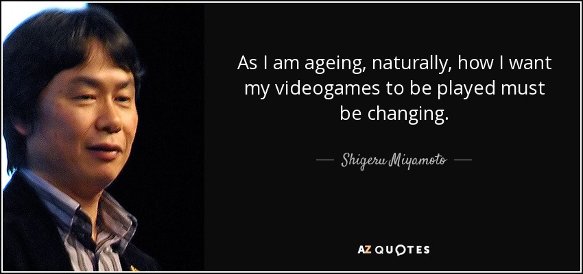 As I am ageing, naturally, how I want my videogames to be played must be changing. - Shigeru Miyamoto