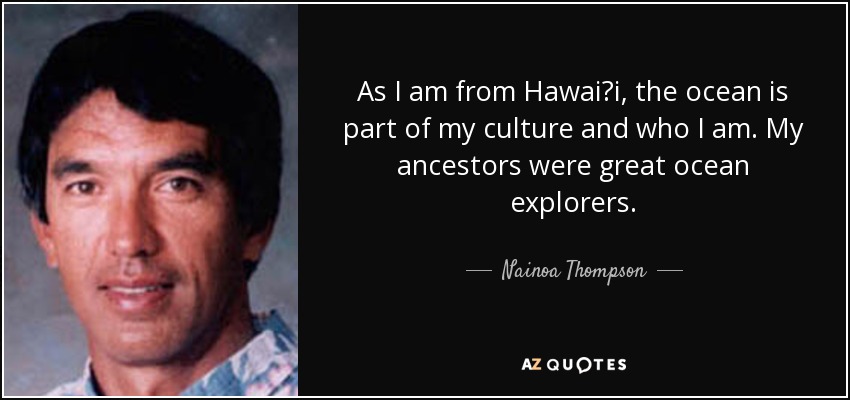 As I am from Hawaiʻi, the ocean is part of my culture and who I am. My ancestors were great ocean explorers. - Nainoa Thompson