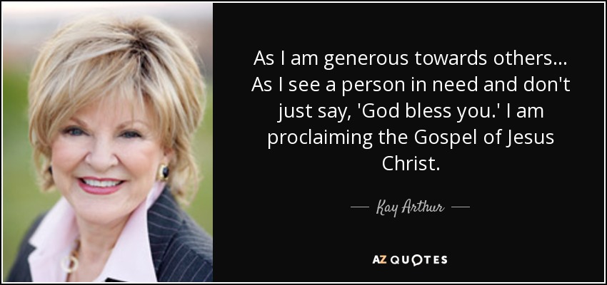 As I am generous towards others ... As I see a person in need and don't just say, 'God bless you.' I am proclaiming the Gospel of Jesus Christ. - Kay Arthur