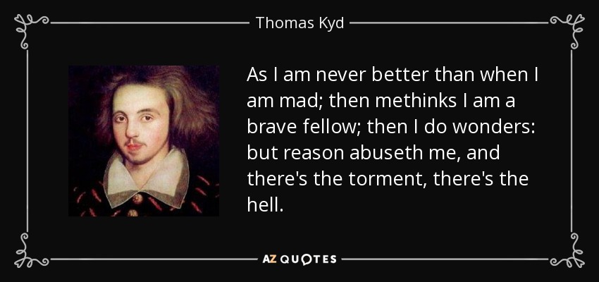 As I am never better than when I am mad; then methinks I am a brave fellow; then I do wonders: but reason abuseth me, and there's the torment, there's the hell. - Thomas Kyd