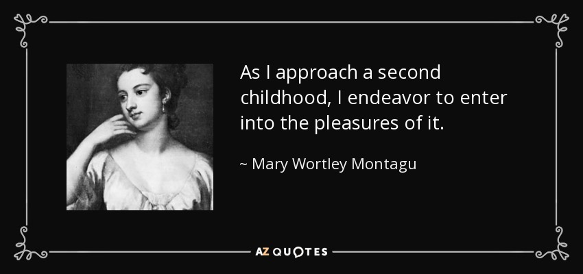 As I approach a second childhood, I endeavor to enter into the pleasures of it. - Mary Wortley Montagu
