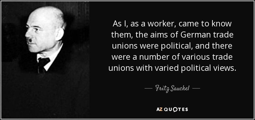 As I, as a worker, came to know them, the aims of German trade unions were political, and there were a number of various trade unions with varied political views. - Fritz Sauckel