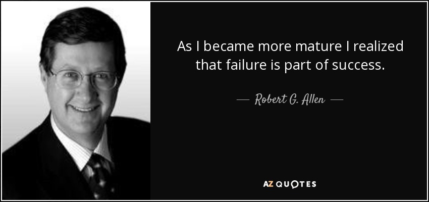 As I became more mature I realized that failure is part of success. - Robert G. Allen