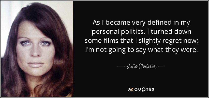 As I became very defined in my personal politics, I turned down some films that I slightly regret now; I'm not going to say what they were. - Julie Christie