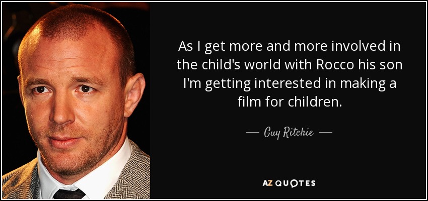 As I get more and more involved in the child's world with Rocco his son I'm getting interested in making a film for children. - Guy Ritchie