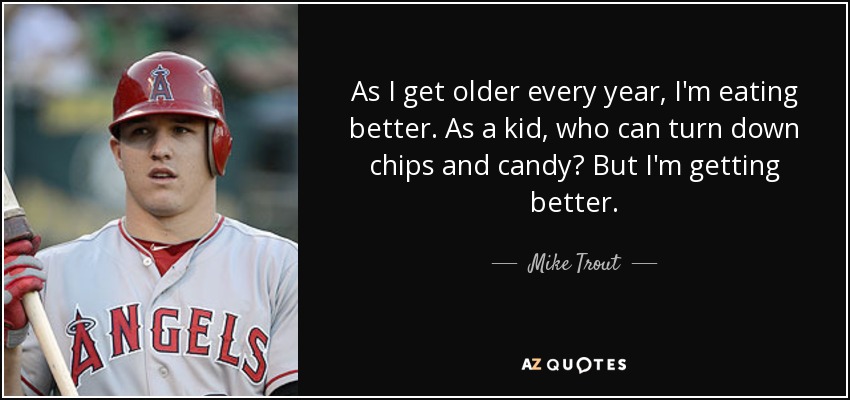As I get older every year, I'm eating better. As a kid, who can turn down chips and candy? But I'm getting better. - Mike Trout