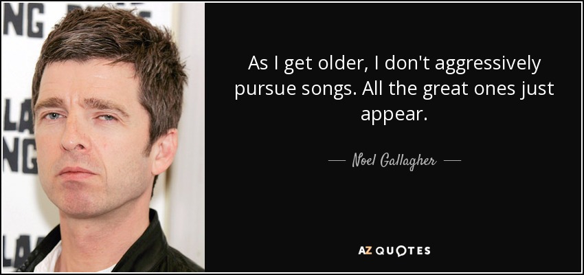 As I get older, I don't aggressively pursue songs. All the great ones just appear. - Noel Gallagher