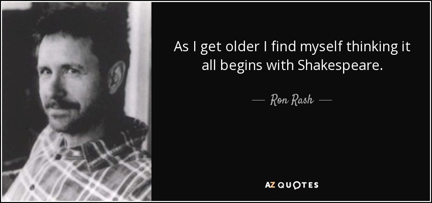 As I get older I find myself thinking it all begins with Shakespeare. - Ron Rash