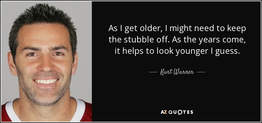 As I get older, I might need to keep the stubble off. As the years come, it helps to look younger I guess. - Kurt Warner