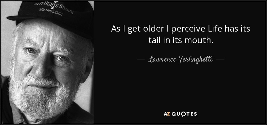 As I get older I perceive Life has its tail in its mouth. - Lawrence Ferlinghetti