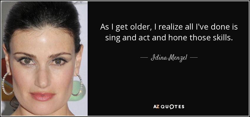 As I get older, I realize all I've done is sing and act and hone those skills. - Idina Menzel