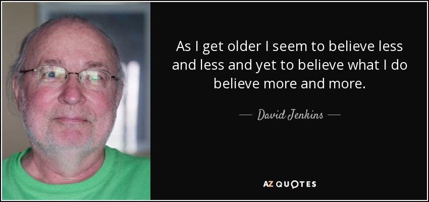 As I get older I seem to believe less and less and yet to believe what I do believe more and more. - David Jenkins