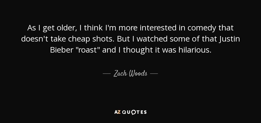 As I get older, I think I'm more interested in comedy that doesn't take cheap shots. But I watched some of that Justin Bieber 