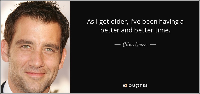 As I get older, I've been having a better and better time. - Clive Owen