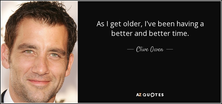 As I get older, I've been having a better and better time. - Clive Owen