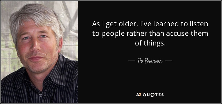 As I get older, I've learned to listen to people rather than accuse them of things. - Po Bronson
