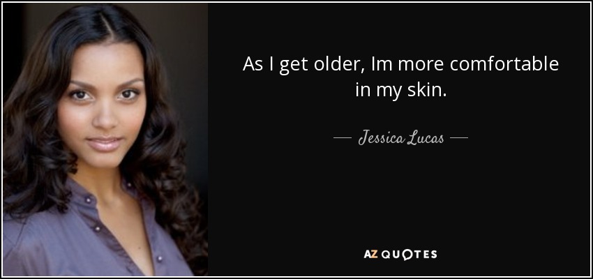 As I get older, Im more comfortable in my skin. - Jessica Lucas