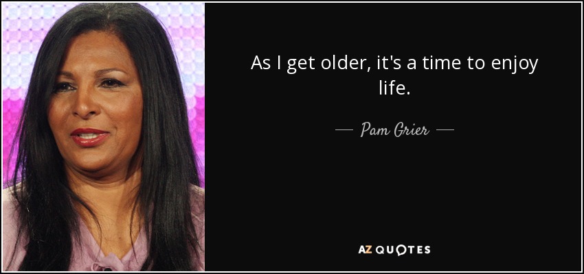 As I get older, it's a time to enjoy life. - Pam Grier