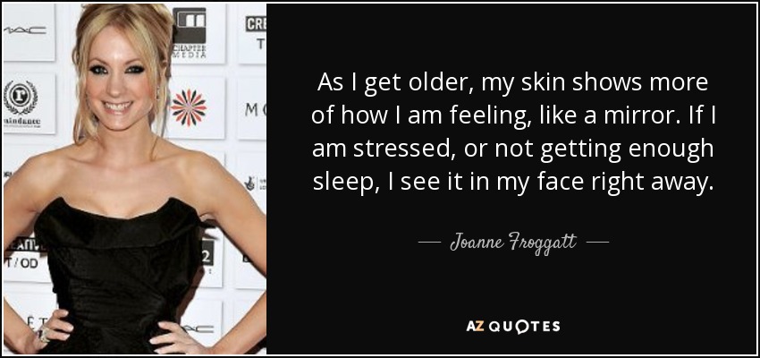 As I get older, my skin shows more of how I am feeling, like a mirror. If I am stressed, or not getting enough sleep, I see it in my face right away. - Joanne Froggatt