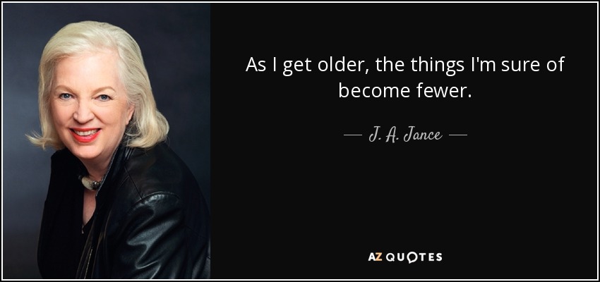 As I get older, the things I'm sure of become fewer. - J. A. Jance