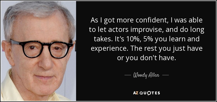 As I got more confident, I was able to let actors improvise, and do long takes. It's 10%, 5% you learn and experience. The rest you just have or you don't have. - Woody Allen