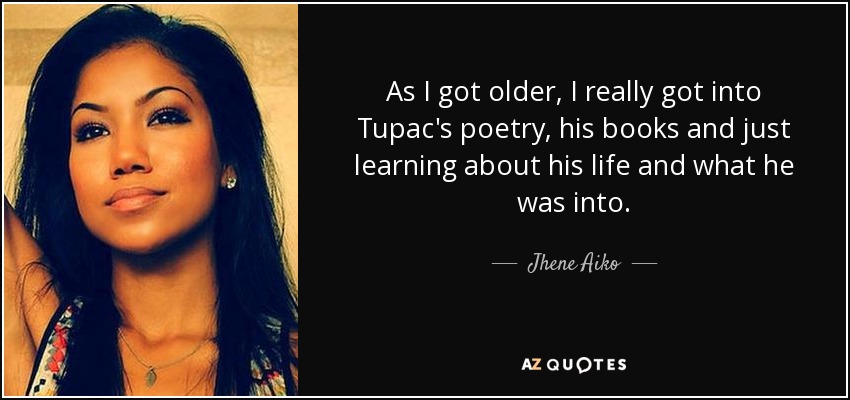 As I got older, I really got into Tupac's poetry, his books and just learning about his life and what he was into. - Jhene Aiko
