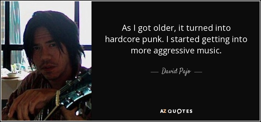 As I got older, it turned into hardcore punk. I started getting into more aggressive music. - David Pajo