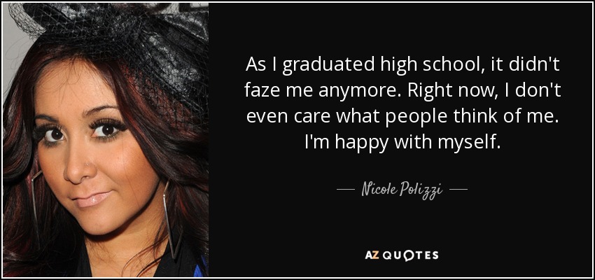 As I graduated high school, it didn't faze me anymore. Right now, I don't even care what people think of me. I'm happy with myself. - Nicole Polizzi