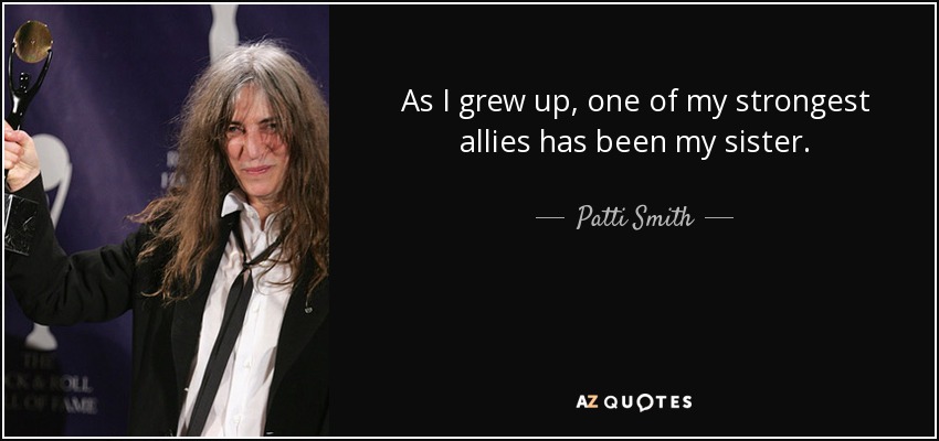 As I grew up, one of my strongest allies has been my sister. - Patti Smith