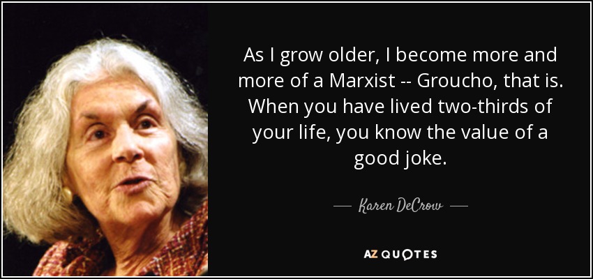As I grow older, I become more and more of a Marxist -- Groucho, that is. When you have lived two-thirds of your life, you know the value of a good joke. - Karen DeCrow