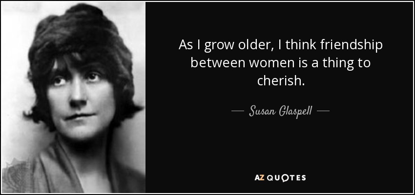 As I grow older, I think friendship between women is a thing to cherish. - Susan Glaspell