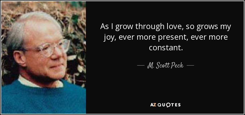 As I grow through love, so grows my joy, ever more present, ever more constant. - M. Scott Peck