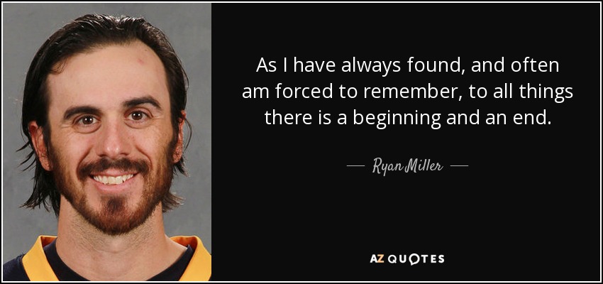 As I have always found, and often am forced to remember, to all things there is a beginning and an end. - Ryan Miller