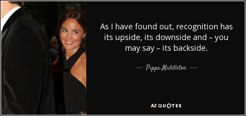 As I have found out, recognition has its upside, its downside and – you may say – its backside. - Pippa Middleton