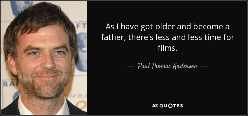 As I have got older and become a father, there's less and less time for films. - Paul Thomas Anderson