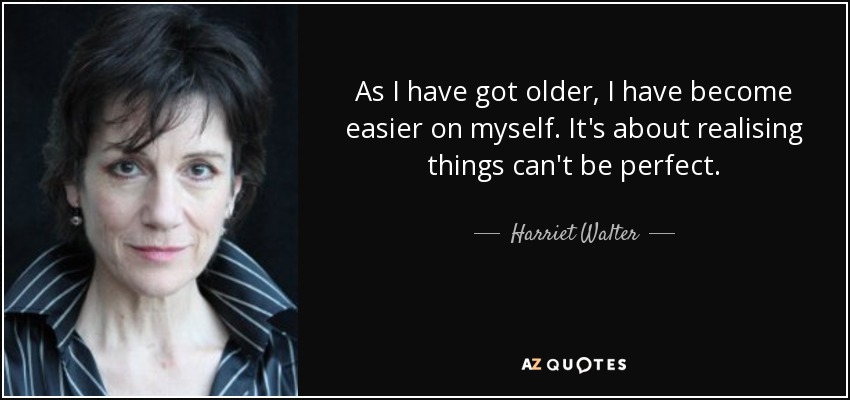 As I have got older, I have become easier on myself. It's about realising things can't be perfect. - Harriet Walter