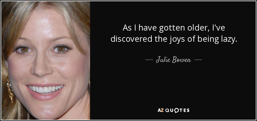 As I have gotten older, I've discovered the joys of being lazy. - Julie Bowen
