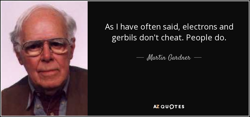 As I have often said, electrons and gerbils don't cheat. People do. - Martin Gardner