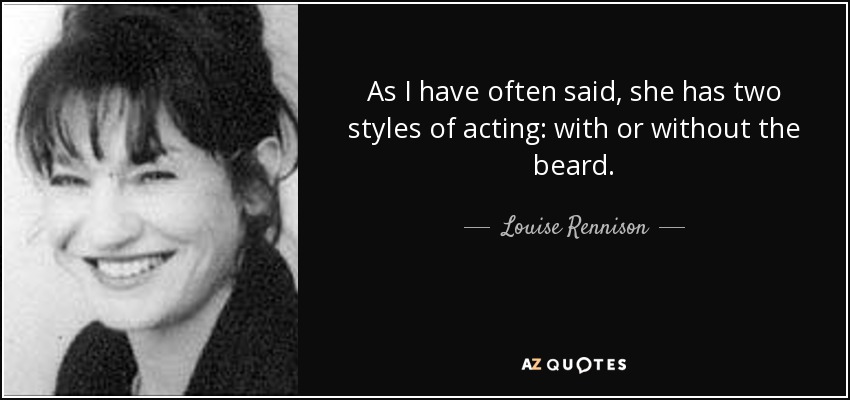 As I have often said, she has two styles of acting: with or without the beard. - Louise Rennison