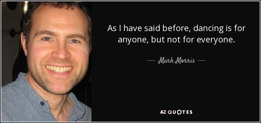 As I have said before, dancing is for anyone, but not for everyone. - Mark Morris