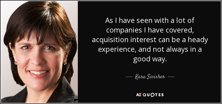 As I have seen with a lot of companies I have covered, acquisition interest can be a heady experience, and not always in a good way. - Kara Swisher