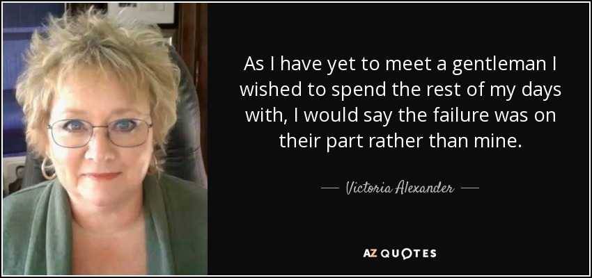 As I have yet to meet a gentleman I wished to spend the rest of my days with, I would say the failure was on their part rather than mine. - Victoria Alexander