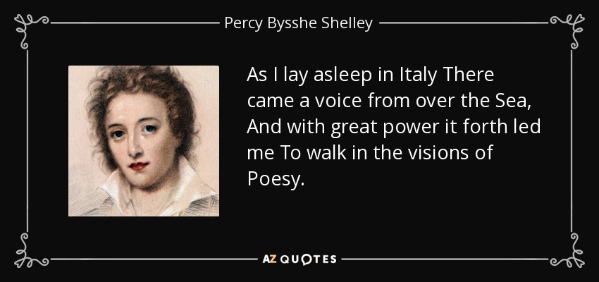 As I lay asleep in Italy There came a voice from over the Sea, And with great power it forth led me To walk in the visions of Poesy. - Percy Bysshe Shelley