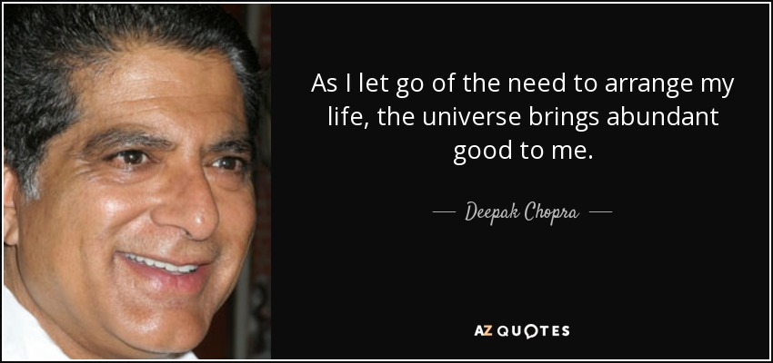 As I let go of the need to arrange my life, the universe brings abundant good to me. - Deepak Chopra