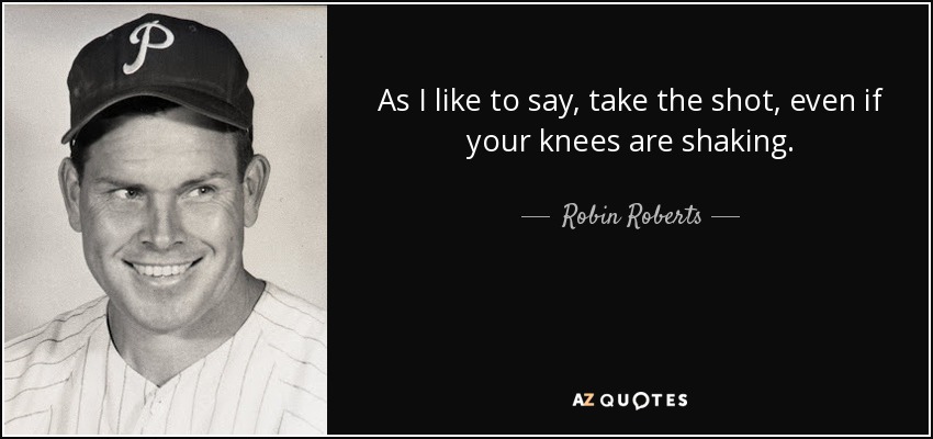 As I like to say, take the shot, even if your knees are shaking. - Robin Roberts