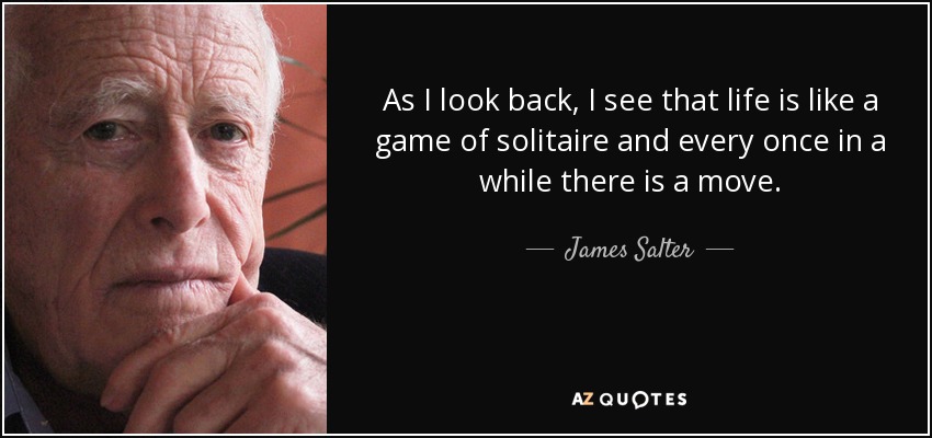 As I look back, I see that life is like a game of solitaire and every once in a while there is a move. - James Salter