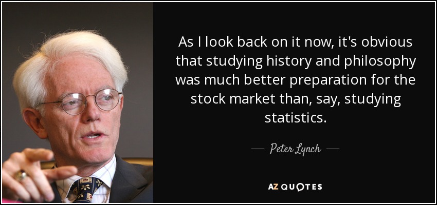 As I look back on it now, it's obvious that studying history and philosophy was much better preparation for the stock market than, say, studying statistics. - Peter Lynch