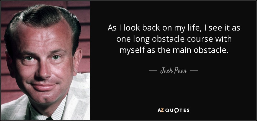 As I look back on my life, I see it as one long obstacle course with myself as the main obstacle. - Jack Paar