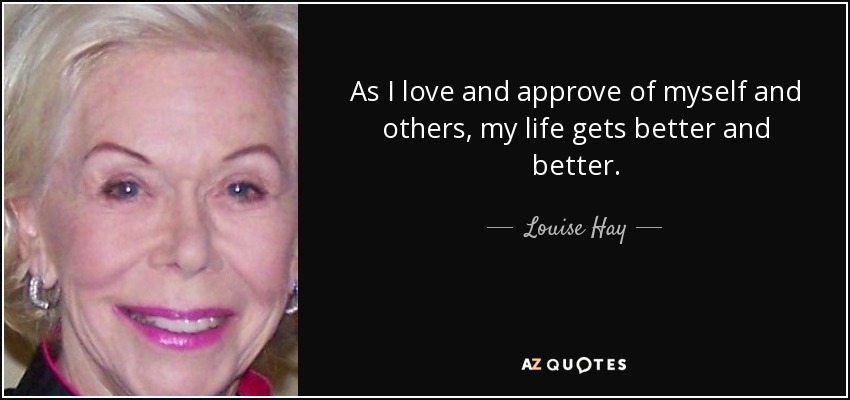 As I love and approve of myself and others, my life gets better and better. - Louise Hay